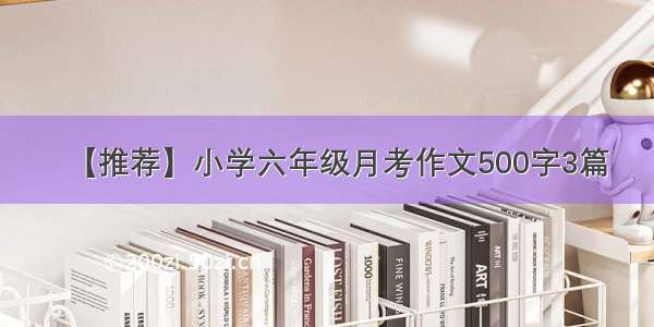 【推荐】小学六年级月考作文500字3篇