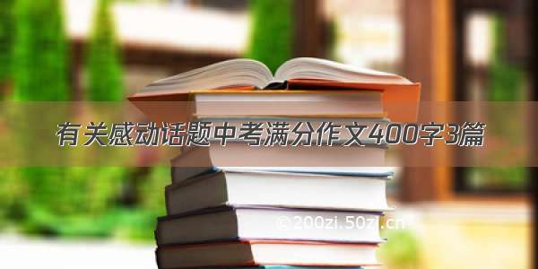 有关感动话题中考满分作文400字3篇