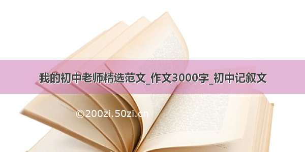 我的初中老师精选范文_作文3000字_初中记叙文