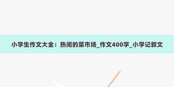 小学生作文大全：热闹的菜市场_作文400字_小学记叙文