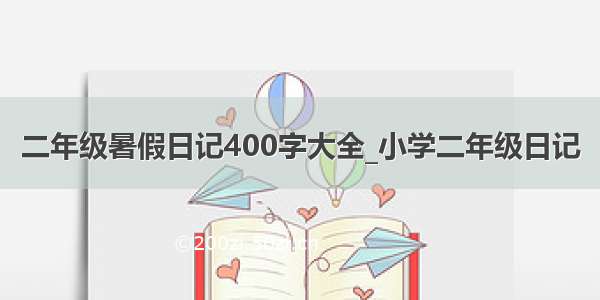 二年级暑假日记400字大全_小学二年级日记