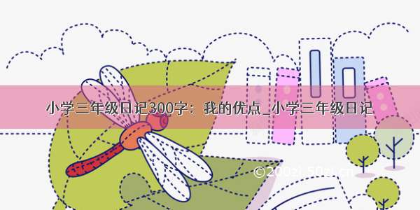 小学三年级日记300字：我的优点_小学三年级日记