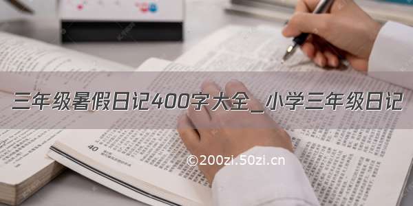 三年级暑假日记400字大全_小学三年级日记