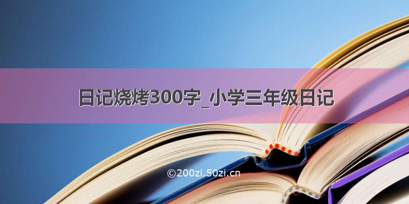 日记烧烤300字_小学三年级日记