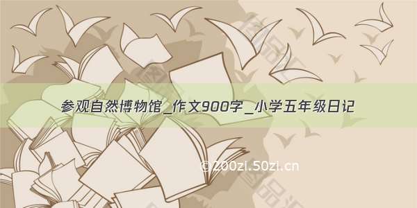 参观自然博物馆_作文900字_小学五年级日记