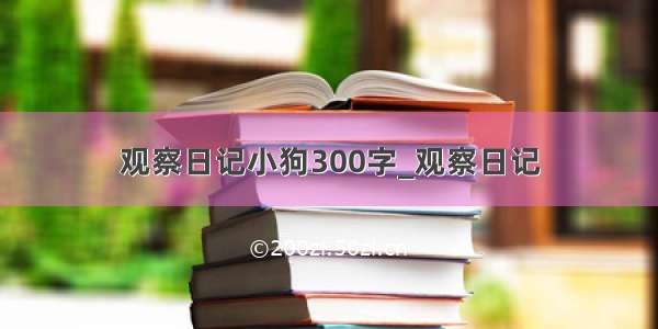 观察日记小狗300字_观察日记