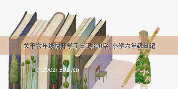 关于六年级快开学了日记300字_小学六年级日记