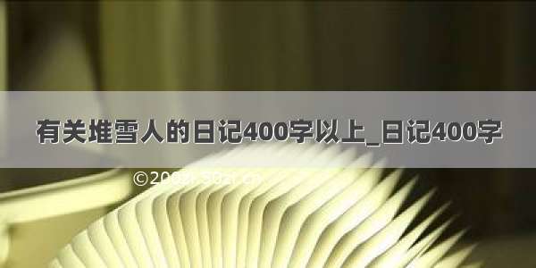 有关堆雪人的日记400字以上_日记400字