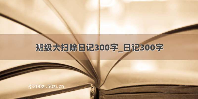 班级大扫除日记300字_日记300字