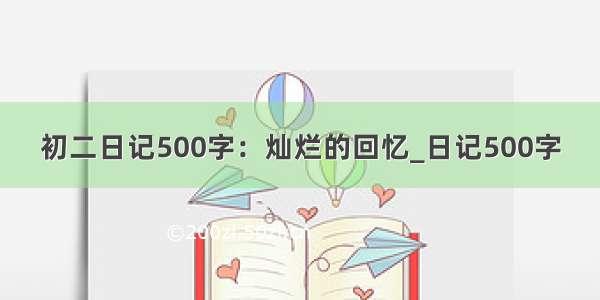 初二日记500字：灿烂的回忆_日记500字