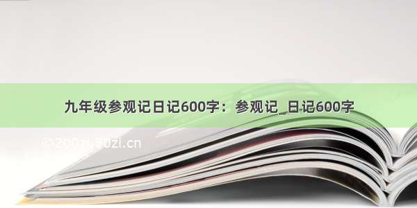 九年级参观记日记600字：参观记_日记600字