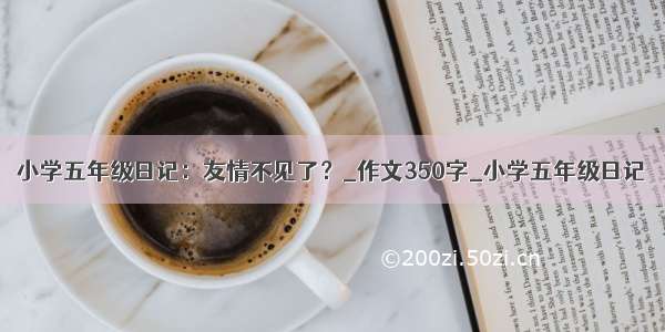 小学五年级日记：友情不见了？_作文350字_小学五年级日记