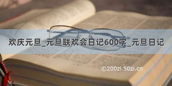 欢庆元旦_元旦联欢会日记600字_元旦日记