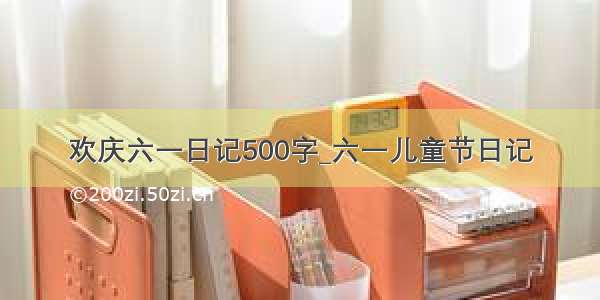 欢庆六一日记500字_六一儿童节日记