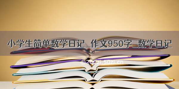 小学生简单数学日记_作文950字_数学日记