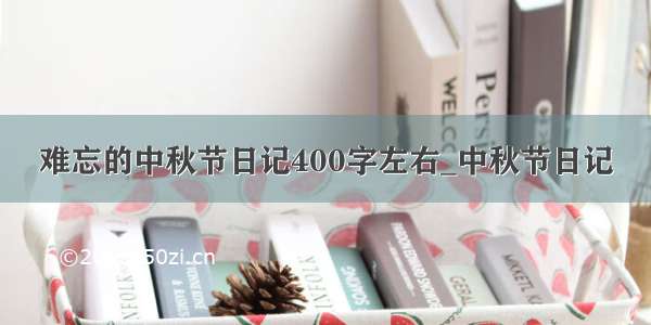 难忘的中秋节日记400字左右_中秋节日记