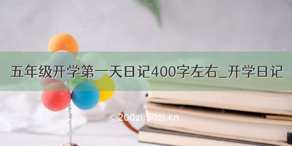 五年级开学第一天日记400字左右_开学日记