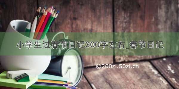 小学生过春节日记300字左右_春节日记