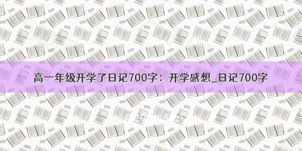 高一年级开学了日记700字：开学感想_日记700字