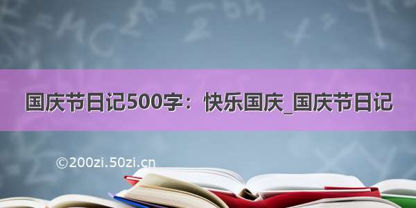 国庆节日记500字：快乐国庆_国庆节日记
