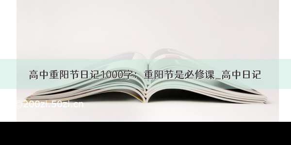 高中重阳节日记1000字：重阳节是必修课_高中日记