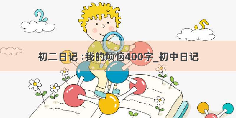 初二日记 :我的烦恼400字_初中日记