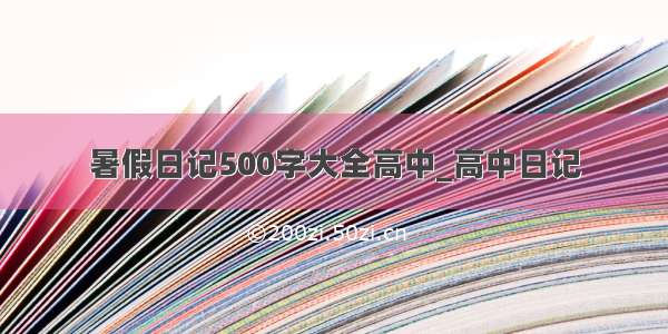 暑假日记500字大全高中_高中日记