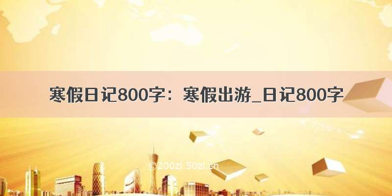 寒假日记800字：寒假出游_日记800字