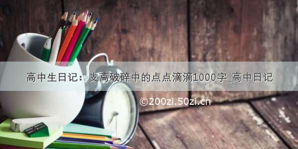 高中生日记：支离破碎中的点点滴滴1000字_高中日记