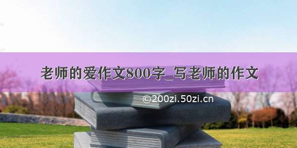 老师的爱作文800字_写老师的作文