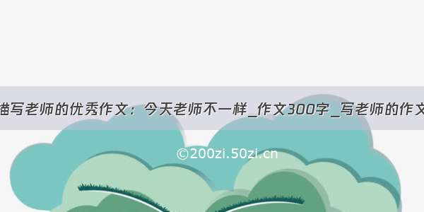 描写老师的优秀作文：今天老师不一样_作文300字_写老师的作文