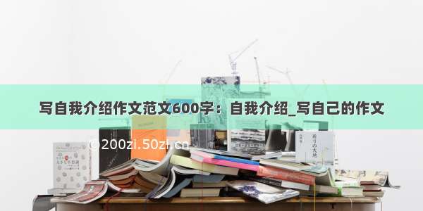 写自我介绍作文范文600字：自我介绍_写自己的作文