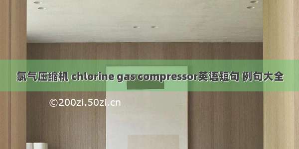 氯气压缩机 chlorine gas compressor英语短句 例句大全