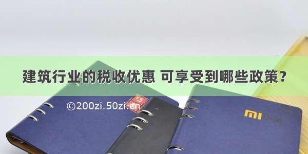 建筑行业的税收优惠 可享受到哪些政策？