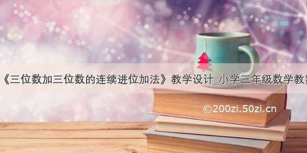 《三位数加三位数的连续进位加法》教学设计_小学三年级数学教案