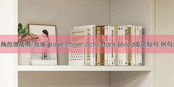 纤溶酶原激活剂/血液 plasminogen activators/blood英语短句 例句大全