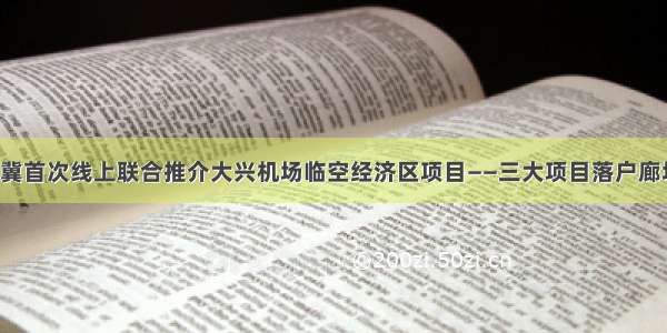 【重磅】京冀首次线上联合推介大兴机场临空经济区项目——三大项目落户廊坊临空经济区