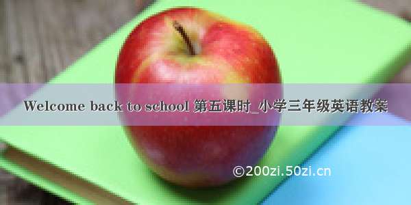 Welcome back to school 第五课时_小学三年级英语教案