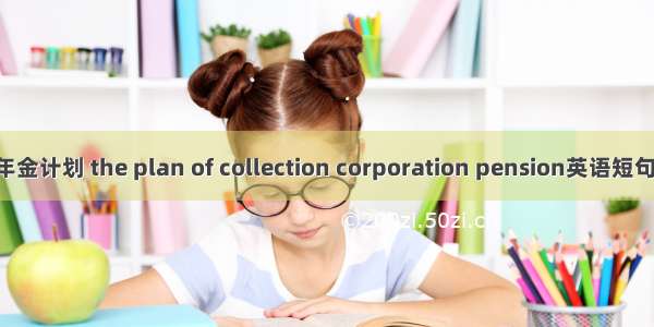 集合企业年金计划 the plan of collection corporation pension英语短句 例句大全