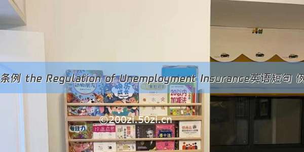 失业保险条例 the Regulation of Unemployment Insurance英语短句 例句大全