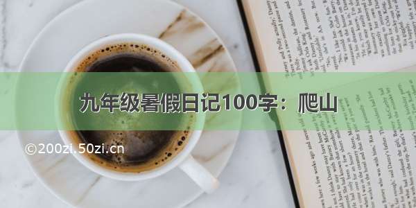 九年级暑假日记100字：爬山