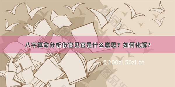 八字算命分析伤官见官是什么意思？如何化解？