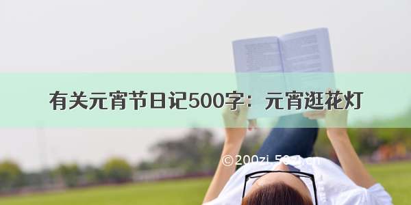 有关元宵节日记500字：元宵逛花灯