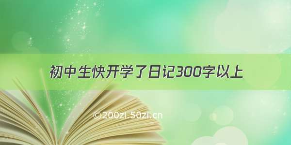 初中生快开学了日记300字以上