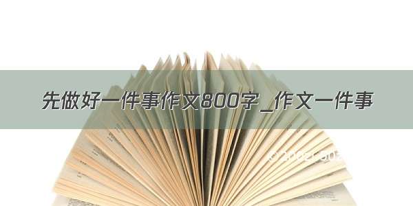 先做好一件事作文800字_作文一件事