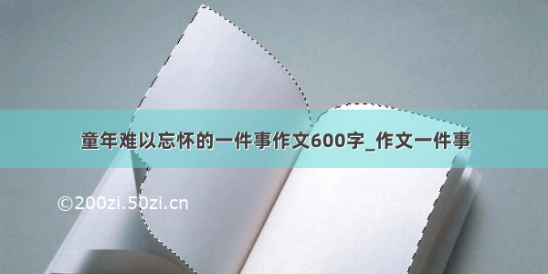 童年难以忘怀的一件事作文600字_作文一件事