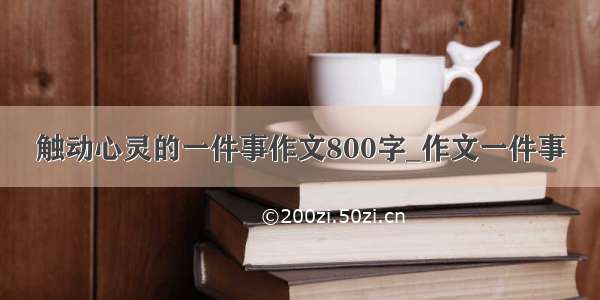 触动心灵的一件事作文800字_作文一件事