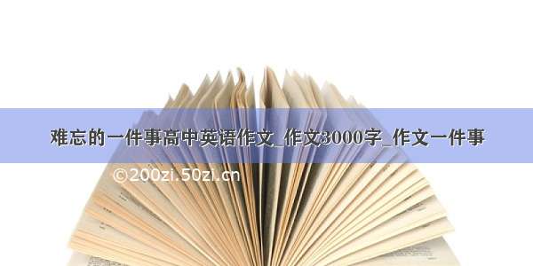 难忘的一件事高中英语作文_作文3000字_作文一件事