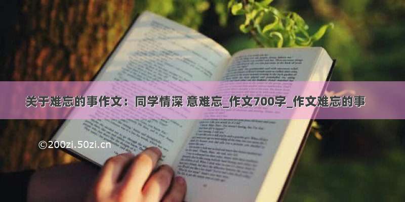 关于难忘的事作文：同学情深 意难忘_作文700字_作文难忘的事