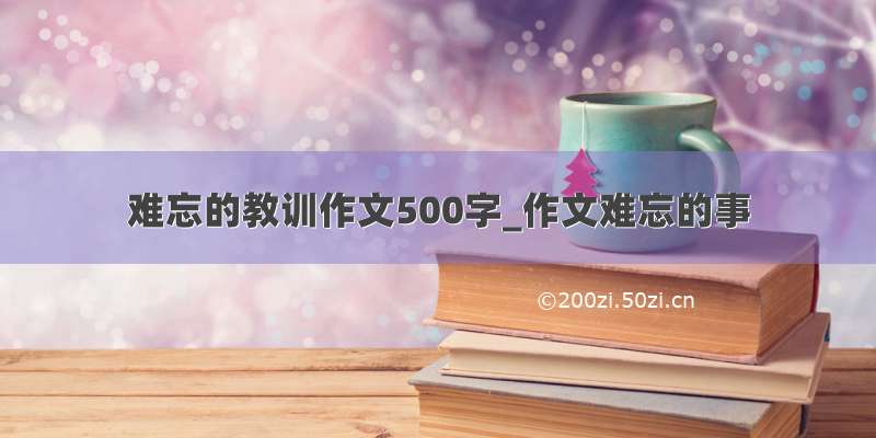 难忘的教训作文500字_作文难忘的事